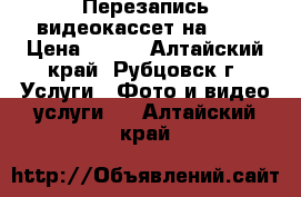 Перезапись видеокассет на DVD › Цена ­ 150 - Алтайский край, Рубцовск г. Услуги » Фото и видео услуги   . Алтайский край